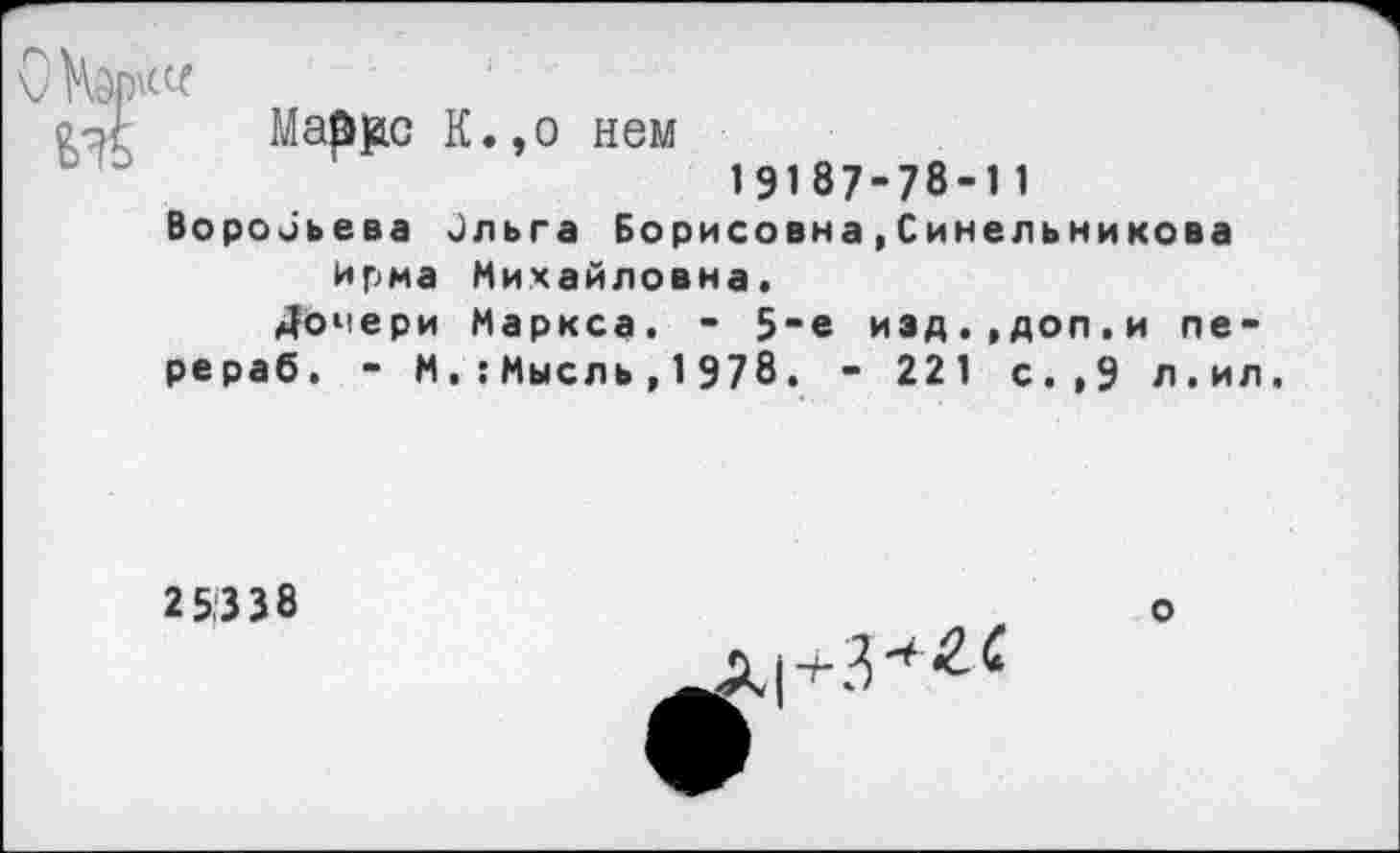 ﻿Мар]ас К.,о нем 19187-78-11 Воробьева Ольга Борисовна,Синельникова Ирма Михайловна.
Дочери Маркса. - 5-е изд.,доп.и пе-рераб. - М.:Мысль,1978. - 221 с.,9 л.ил.
2 5.338
о